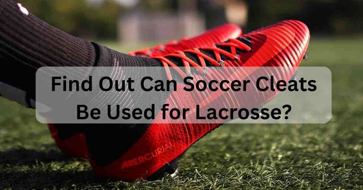 Can Soccer Cleats Be Worn by Lacrosse Find Out the Truth